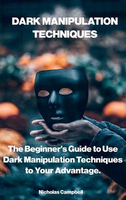 Dark Manipulation Techniques: The Beginner's Guide to Use Dark Manipulation Techniques to Your Advantage.