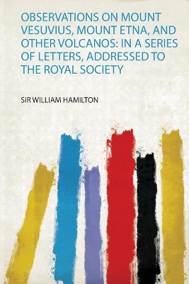 Observations on Mount Vesuvius, Mount Etna, and Other Volcanos: in a Series of Letters, Addressed to the Royal Society