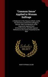 Common Sense Applied to Woman Suffrage: A Statement of the Reasons Which Justify the Demand to Extend the Suffrage to Women, with Consideration of the Arguments Against Such Enfranchisement, and with Special Reference to the Issues Presented to the New