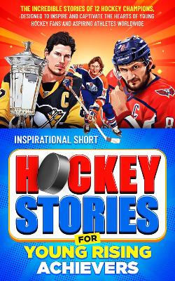 Inspirational Short Hockey Stories for Young Rising Achievers: The Incredible Journey of 12 Hockey Champions, Inspire and Captivate the Hearts of Young Hockey Fans and Aspiring Athletes Worldwide