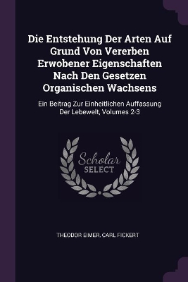Die Entstehung Der Arten Auf Grund Von Vererben Erwobener Eigenschaften Nach Den Gesetzen Organischen Wachsens: Ein Beitrag Zur Einheitlichen Auffassung Der Lebewelt, Volumes 2-3