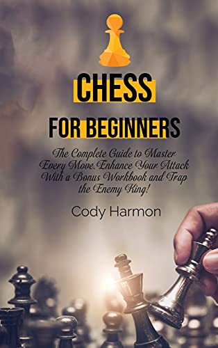 Chess for Beginners: The Complete Guide to Master Every Move. Enhance Your Attack With a Bonus Workbook and Trap the Enemy King!