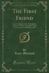 The First Friend: An Anthology of the Friendship of Man and Dog, Compiled From the Literature of All Ages 1400 (Classic Reprint)