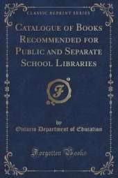 Catalogue of Books Recommended for Public and Separate School Libraries (Classic Reprint)