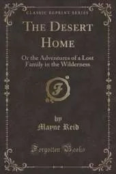 The Desert Home: Or the Adventures of a Lost Family in the Wilderness (Classic Reprint)
