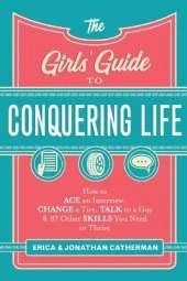 The Girls` Guide to Conquering Life – How to Ace an Interview, Change a Tire, Talk to a Guy, and 97 Other Skills You Need to Thrive