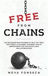 Free From Chains: The 2021 Brand-New Program to Help You Treat and Forget Attachment Disorder, Fear of Abandonment and Uncontrollable Jealous Behaviors
