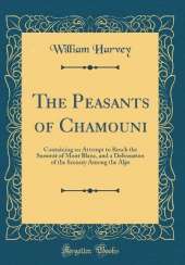The Peasants of Chamouni: Containing an Attempt to Reach the Summit of Mont Blanc, and a Delineation of the Scenery Among the Alps (Classic Reprint)