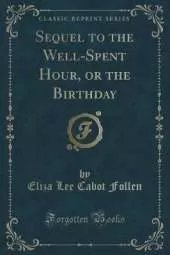 Sequel to the Well-Spent Hour, or the Birthday (Classic Reprint)