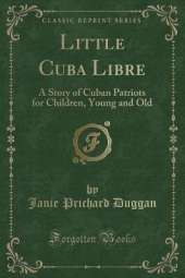 Little Cuba Libre: A Story of Cuban Patriots for Children, Young and Old (Classic Reprint)