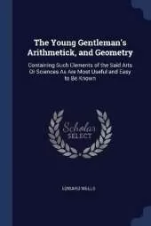 The Young Gentleman's Arithmetick, and Geometry: Containing Such Elements of the Said Arts Or Sciences As Are Most Useful and Easy to Be Known
