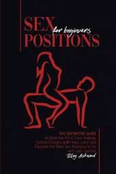Sex Positions for Beginners: The Definitive Guide to Learn the Art of Love Making. Connect Deeply with Your Lover and Discover the Best Sex Positions to Try with Your Partner.