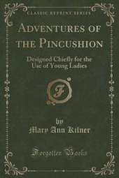 Adventures of the Pincushion: Designed Chiefly for the Use of Young Ladies (Classic Reprint)