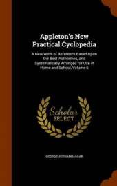 Appleton's New Practical Cyclopedia: A New Work of Reference Based Upon the Best Authorities, and Systematically Arranged for Use in Home and School, Volume 6