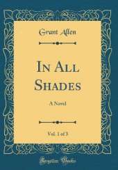 In All Shades, Vol. 1 of 3: A Novel (Classic Reprint)