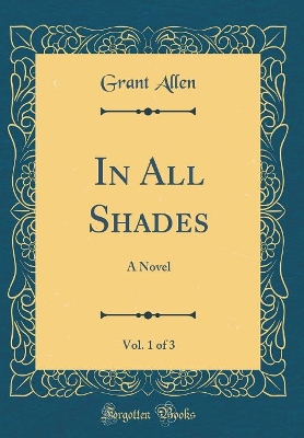 In All Shades, Vol. 1 of 3: A Novel (Classic Reprint)