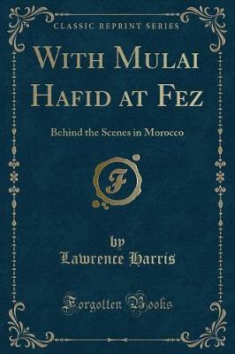 With Mulai Hafid at Fez: Behind the Scenes in Morocco (Classic Reprint)