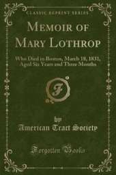 Memoir of Mary Lothrop: Who Died in Boston, March 18, 1831, Aged Six Years and Three Months (Classic Reprint)
