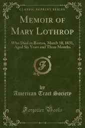 Memoir of Mary Lothrop: Who Died in Boston, March 18, 1831, Aged Six Years and Three Months (Classic Reprint)