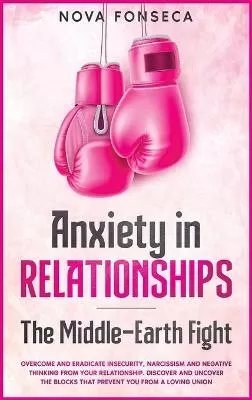 Anxiety in RelationshipsThe Middle-Earth Fight: Overcome and Eradicate Insecurity, Narcissism and Negative Thinking from Your Relationship. Discover and Uncover the Blocks that Prevent You from a Loving Union