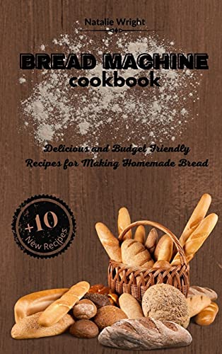 Bread Machine Cookbook: Delicious and Budget Friendly Recipes for Making Homemade Bread (+10 New Recipes!)