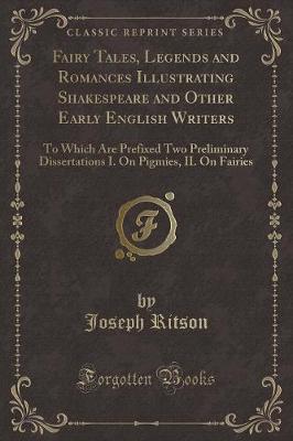 Fairy Tales, Legends and Romances Illustrating Shakespeare and Other Early English Writers: To Which Are Prefixed Two Preliminary Dissertations I. On Pigmies, II. On Fairies (Classic Reprint)