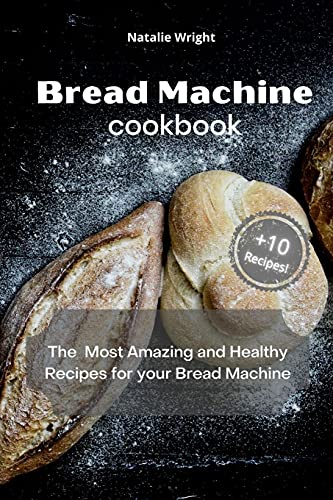 Bread Machine Cookbook: The Most Amazing and Healthy Recipes for your Bread Machine (+10 New Recipes!)