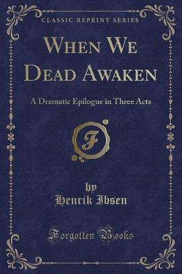 When We Dead Awaken: A Dramatic Epilogue in Three Acts (Classic Reprint)