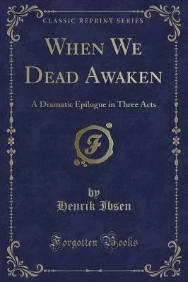 When We Dead Awaken: A Dramatic Epilogue in Three Acts (Classic Reprint)