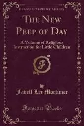 The New Peep of Day: A Volume of Religious Instruction for Little Children (Classic Reprint)
