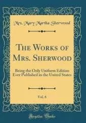 The Works of Mrs. Sherwood, Vol. 6: Being the Only Uniform Edition Ever Published in the United States (Classic Reprint)