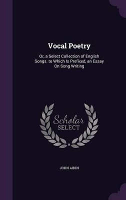 Vocal Poetry: Or, a Select Collection of English Songs. to Which Is Prefixed, an Essay On Song Writing