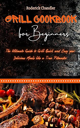 Grill Cookbook For Beginners: The Ultimate Guide to Grill Quick and Easy your Delicious Meals like a True Pitmaster