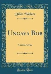 Ungava Bob: A Winter's Tale (Classic Reprint)