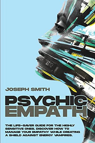 Psychic Empath: The Complete Guide to Recognize, Awaken, Empower and Protect the Wonderful Gift of Empathy from Energy Vampires
