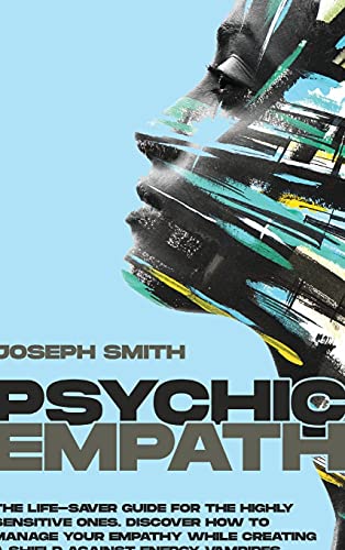 Psychic Empath: The Complete Guide to Recognize, Awaken, Empower and Protect the Wonderful Gift of Empathy from Energy Vampires