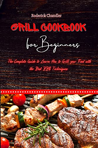 Grill Cookbook For Beginners: The Complete Guide to Learn How to Grill your Food with the Best BBQ Techniques