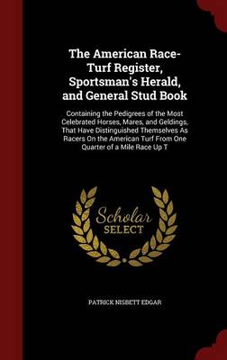 The American Race-Turf Register, Sportsman's Herald, and General Stud Book: Containing the Pedigrees of the Most Celebrated Horses, Mares, and Geldings, That Have Distinguished Themselves As Racers On the American Turf From One Quarter of a Mile Race Up T