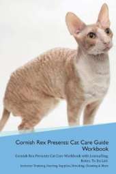 Cornish Rex Presents: Cat Care Guide Workbook Cornish Rex Presents Cat Care Workbook with Journalling, Notes, To Do List. Includes: Training, Feeding, Supplies, Breeding, Cleaning & More Volume 1