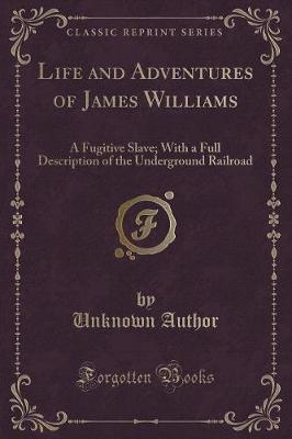 Life and Adventures of James Williams, a Fugitive Slave: With a Full Description of the Underground Railroad (Classic Reprint)