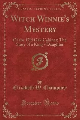 Witch Winnie's Mystery: Or the Old Oak Cabinet; The Story of a King's Daughter (Classic Reprint)