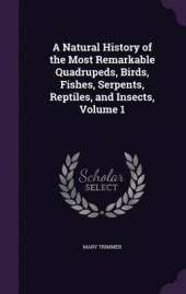 A Natural History of the Most Remarkable Quadrupeds, Birds, Fishes, Serpents, Reptiles, and Insects, Volume 1
