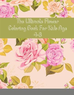 The Ultimate Flower Coloring Book For Kids Age 4-8: Flowers Coloring book for kids ages 4-8: 92 most beautiful Flowers, Learn the names by Coloring