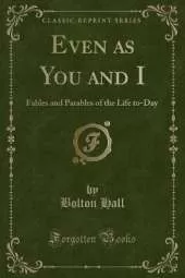 Even as You and I: Fables and Parables of the Life to-Day (Classic Reprint)