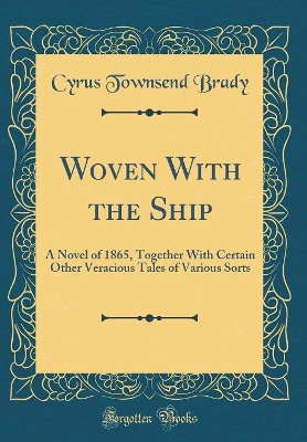 Woven With the Ship: A Novel of 1865, Together With Certain Other Veracious Tales of Various Sorts (Classic Reprint)