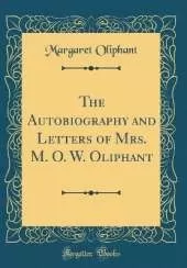 The Autobiography and Letters of Mrs. M. O. W. Oliphant (Classic Reprint)