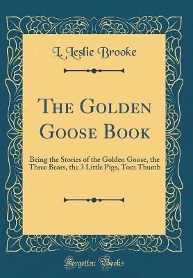 The Golden Goose Book: Being the Stories of the Golden Goose, the Three Bears, the 3 Little Pigs, Tom Thumb (Classic Reprint)