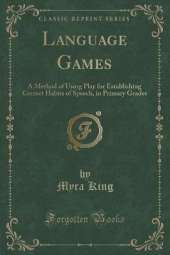 Language Games: A Method of Using Play for Establishing Correct Habits of Speech, in Primary Grades (Classic Reprint)