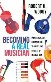 Becoming a Real Musician: Inspiration and Guidance for Teachers and Parents of Musical Kids