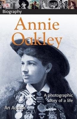DK Biography: Annie Oakley: A Photographic Story of a Life